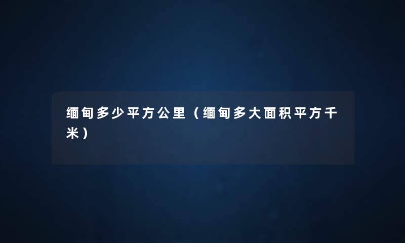 缅甸多少平方公里(缅甸多大面积平方千米) 缅甸多少平方公里(缅甸多大面积平方千米)