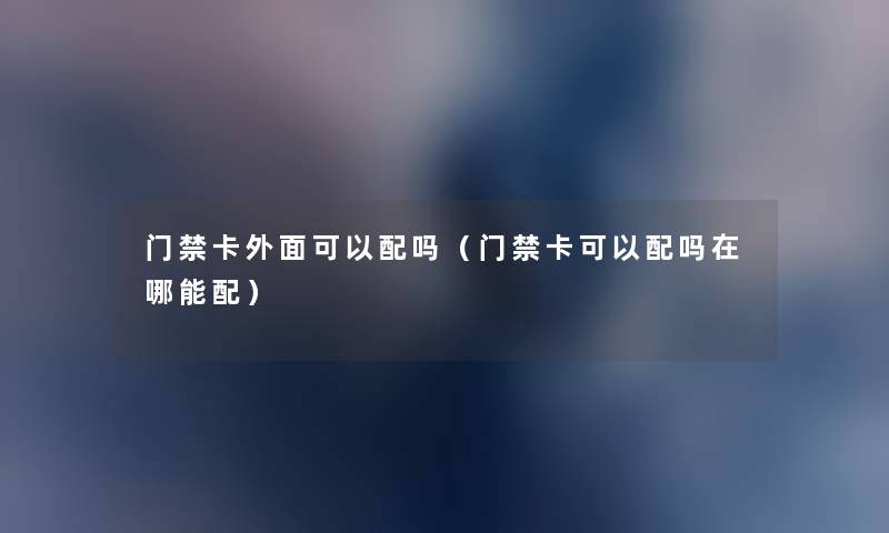 门禁卡外面可以配吗(门禁卡可以配吗在哪能配) 门禁卡外面可以配吗(门禁卡可以配吗在哪能配)