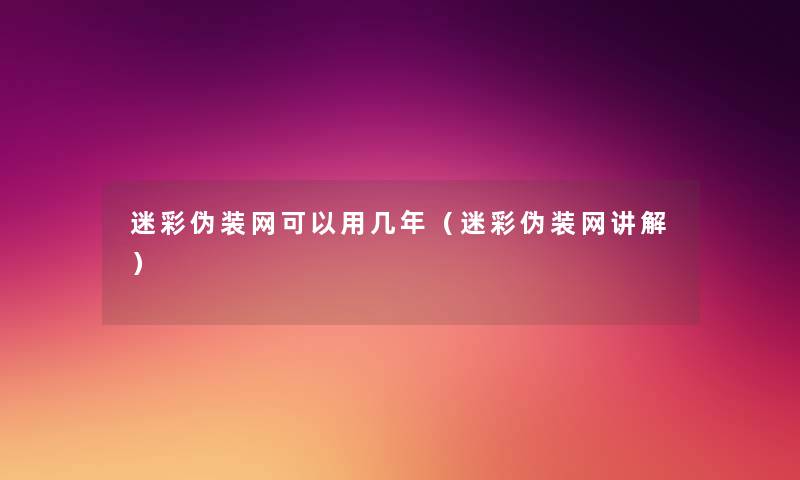 迷彩伪装网可以用几年（迷彩伪装网讲解）