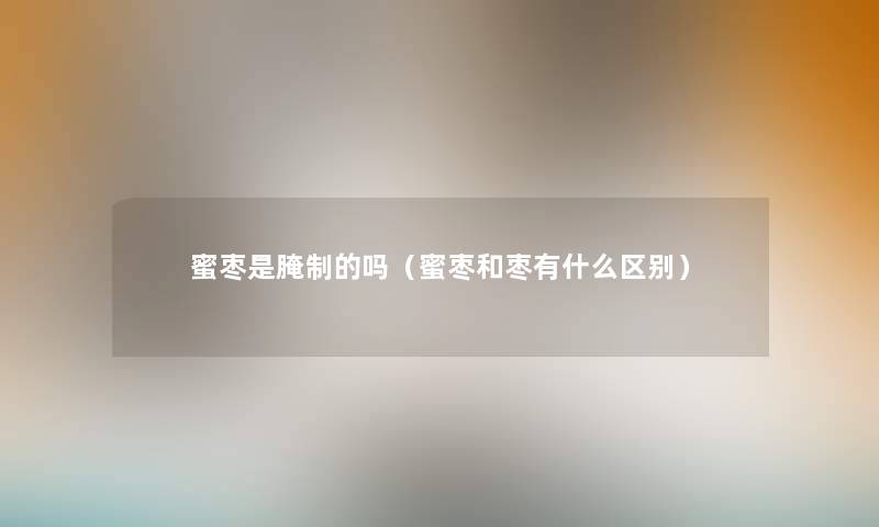 蜜枣是腌制的吗(蜜枣和枣有什么区别) 蜜枣是腌制的吗(蜜枣和枣有什么区别)