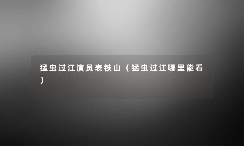 猛虫过江演员表铁山(猛虫过江哪里能看) 猛虫过江演员表铁山(猛虫过江哪里能看)