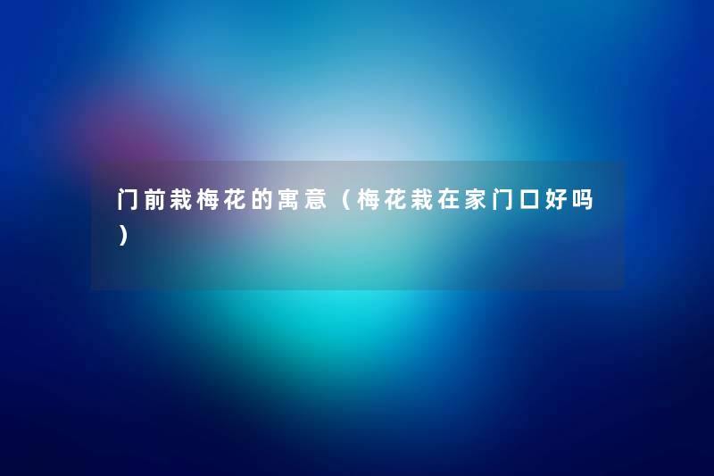 门前栽梅花的寓意（梅花栽在家门口好吗）