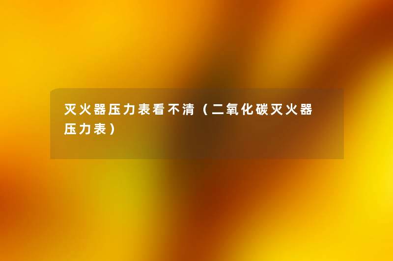 灭火器压力表看不清(二氧化碳灭火器 压力表) 灭火器压力表看不清(二氧化碳灭火器 压力表)