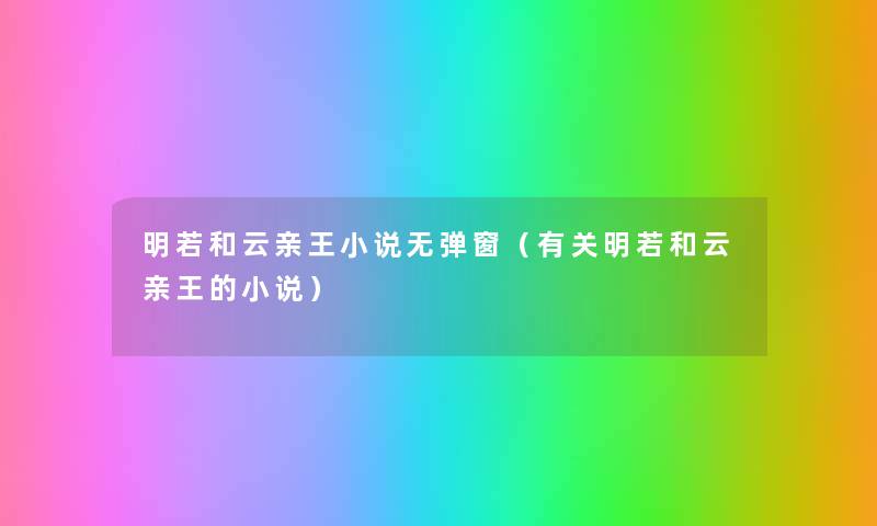 明若和云亲王小说无弹窗(有关明若和云亲王的小说) 明若和云亲王小说无弹窗(有关明若和云亲王的小说)