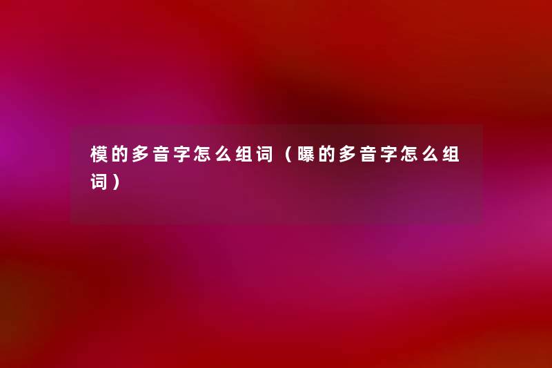 模的多音字怎么组词(曝的多音字怎么组词) 模的多音字怎么组词(曝的多音字怎么组词)