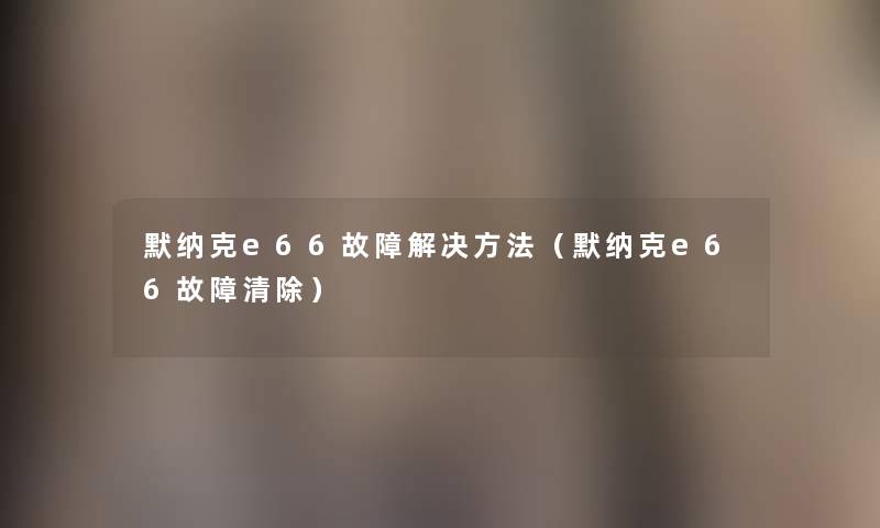 默纳克e66故障解决方法(默纳克e66故障清除) 默纳克e66故障解决方法(默纳克e66故障清除)