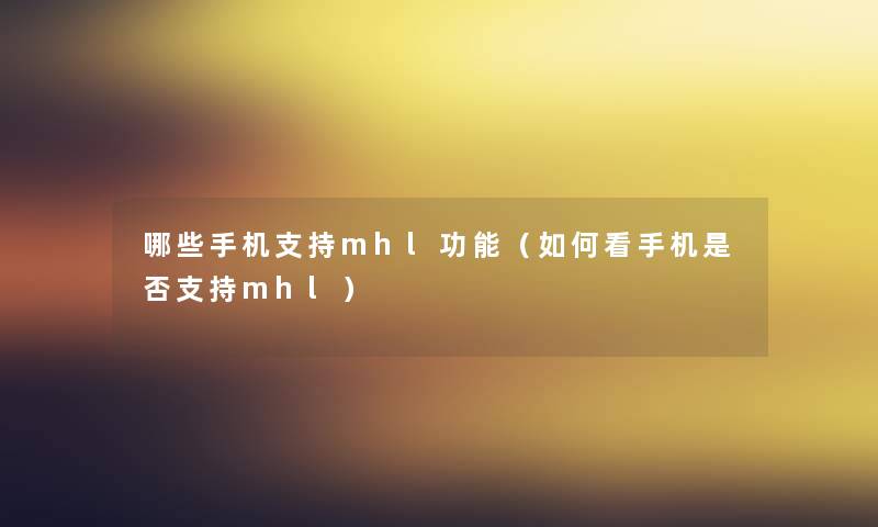 哪些手机支持mhl功能（如何看手机是否支持mhl）
