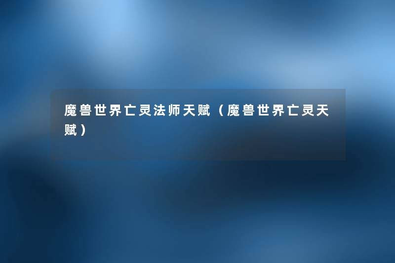 魔兽世界亡灵法师天赋(魔兽世界亡灵天赋) 魔兽世界亡灵法师天赋(魔兽世界亡灵天赋)