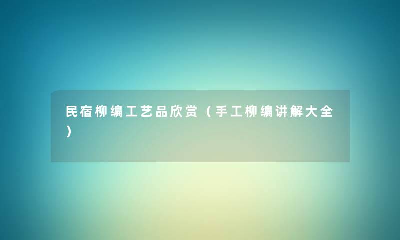 民宿柳编工艺品欣赏(手工柳编讲解大全) 民宿柳编工艺品欣赏(手工柳编讲解大全)