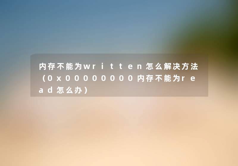 内存不能为written怎么解决方法（0x00000000内存不能为read怎么办）