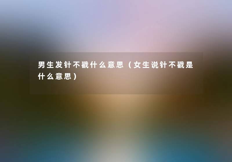 男生发针不戳什么意思(女生说针不戳是什么意思) 男生发针不戳什么意思(女生说针不戳是什么意思)
