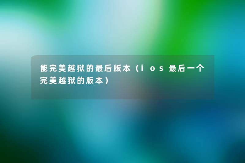 能完美越狱的这里要说版本(ios这里要说一个完美越狱的版本) 能完美越狱的这里要说版本(ios这里要说一个完美越狱的版本)
