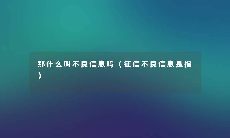 那什么叫不良信息吗(征信不良信息是指) 那什么叫不良信息吗(征信不良信息是指)
