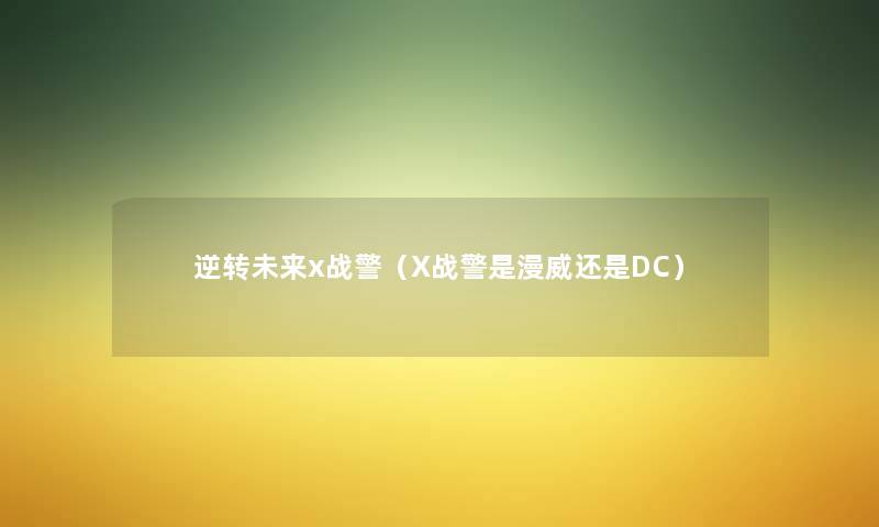 逆转未来x战警(X战警是漫威还是DC) 逆转未来x战警(X战警是漫威还是DC)