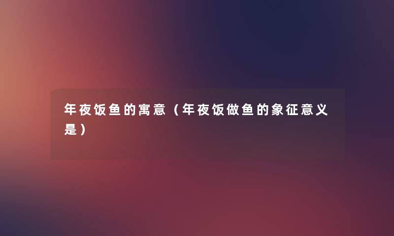 年夜饭鱼的寓意(年夜饭做鱼的象征意义是) 年夜饭鱼的寓意(年夜饭做鱼的象征意义是)