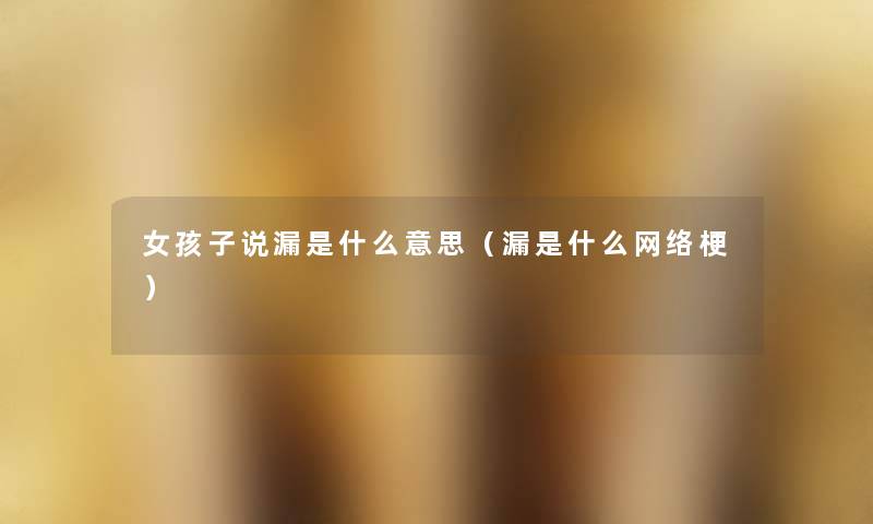 女孩子说漏是什么意思(漏是什么网络梗) 女孩子说漏是什么意思(漏是什么网络梗)