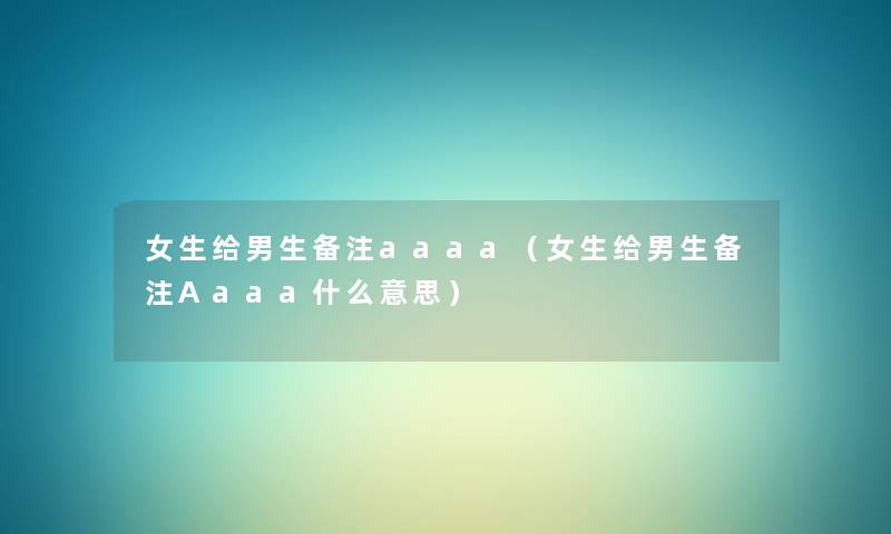 女生给男生备注aaaa(女生给男生备注Aaaa什么意思) 女生给男生备注aaaa(女生给男生备注Aaaa什么意思)
