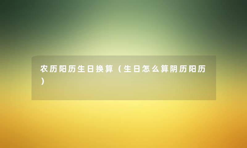 农历阳历生日换算(生日怎么算阴历阳历) 农历阳历生日换算(生日怎么算阴历阳历)