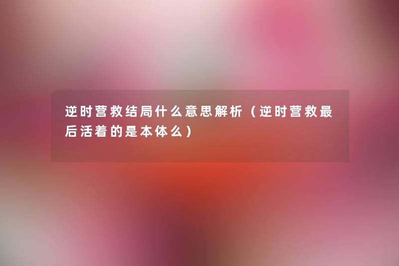 逆时营救结局什么意思解析(逆时营救这里要说活着的是本体么) 逆时营救结局什么意思解析(逆时营救这里要说活着的是本体么)