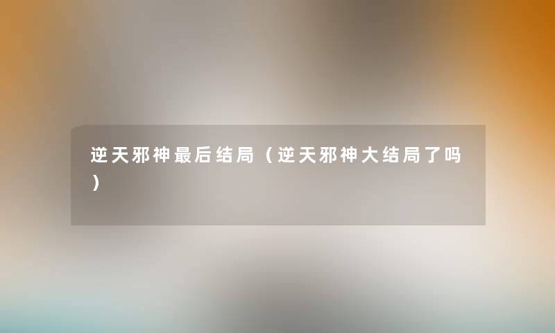 逆天邪神这里要说结局(逆天邪神大结局了吗) 逆天邪神这里要说结局(逆天邪神大结局了吗)