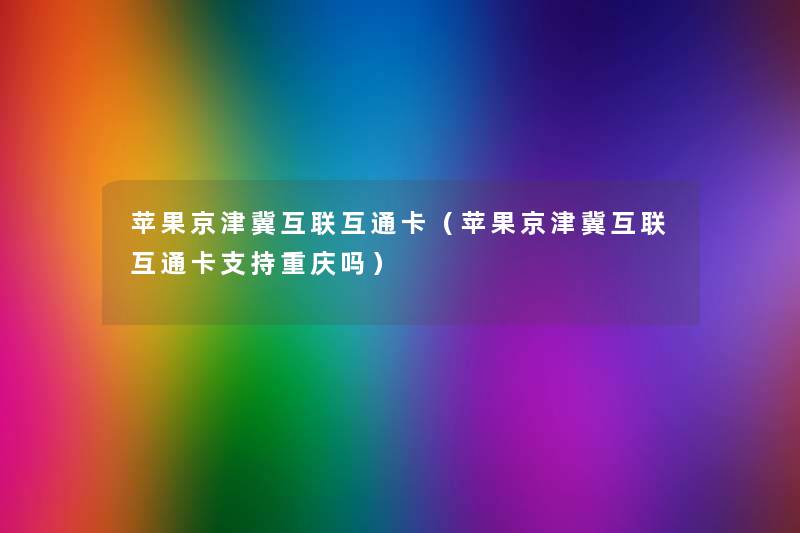 苹果京津冀互联互通卡(苹果京津冀互联互通卡支持重庆吗) 苹果京津冀互联互通卡(苹果京津冀互联互通卡支持重庆吗)