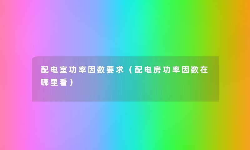 配电室功率因数要求(配电房功率因数在哪里看) 配电室功率因数要求(配电房功率因数在哪里看)