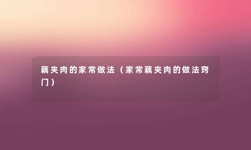 藕夹肉的家常做法（家常藕夹肉的做法窍门）