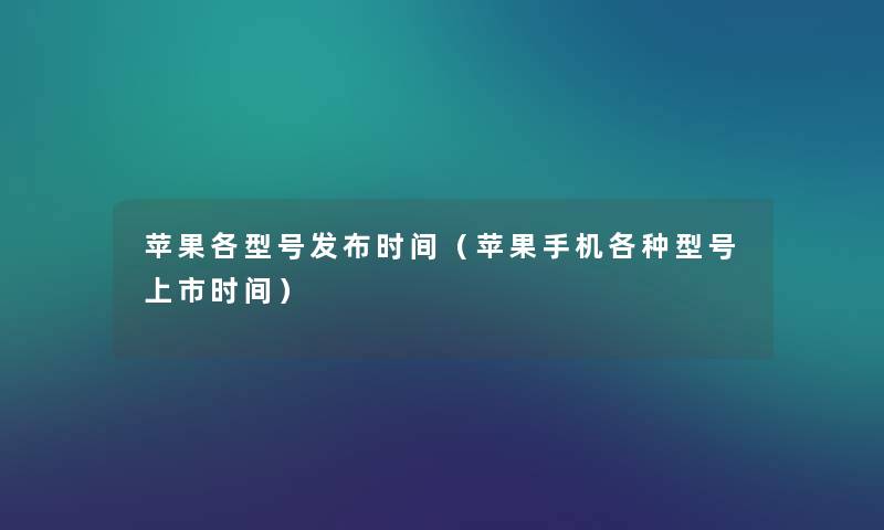 苹果各型号发布时间(苹果手机各种型号上市时间) 苹果各型号发布时间(苹果手机各种型号上市时间)