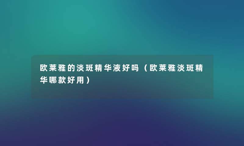 欧莱雅的淡斑精华液好吗（欧莱雅淡斑精华哪款好用）