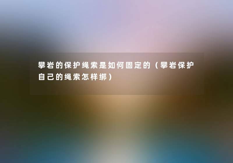 攀岩的保护绳索是如何固定的(攀岩保护自己的绳索怎样绑) 攀岩的保护绳索是如何固定的(攀岩保护自己的绳索怎样绑)