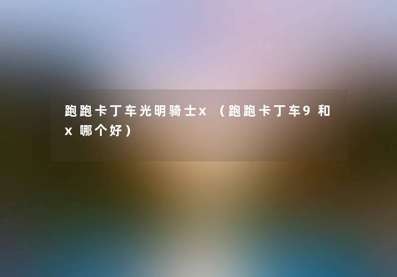 跑跑卡丁车光明骑士x(跑跑卡丁车9和x哪个好) 跑跑卡丁车光明骑士x(跑跑卡丁车9和x哪个好)