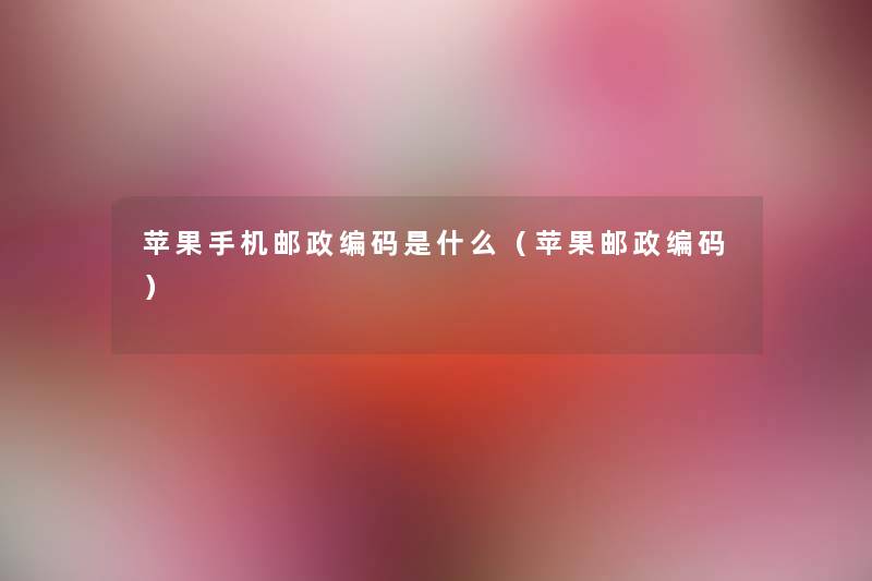 苹果手机邮政编码是什么(苹果邮政编码) 苹果手机邮政编码是什么(苹果邮政编码)