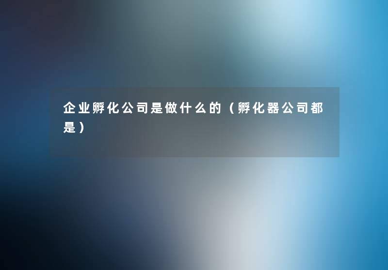 企业孵化公司是做什么的（孵化器公司都是）