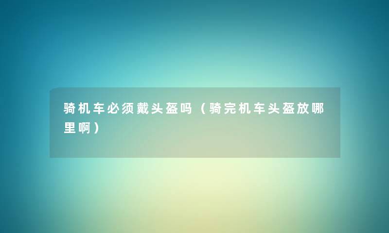 骑机车必须戴头盔吗（骑完机车头盔放哪里啊）
