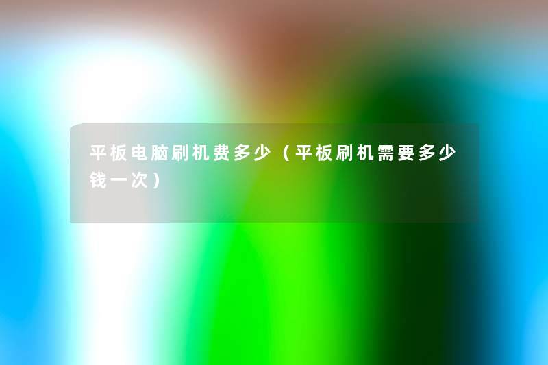 平板电脑刷机费多少(平板刷机需要多少钱一次) 平板电脑刷机费多少(平板刷机需要多少钱一次)