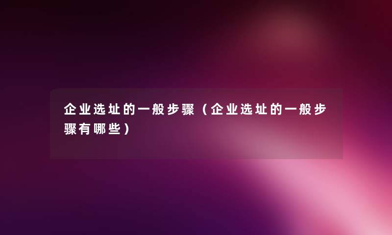 企业选址的一般步骤(企业选址的一般步骤有哪些) 企业选址的一般步骤(企业选址的一般步骤有哪些)