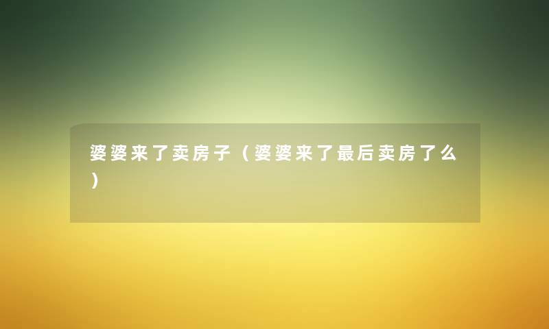 婆婆来了卖房子(婆婆来了这里要说卖房了么) 婆婆来了卖房子(婆婆来了这里要说卖房了么)