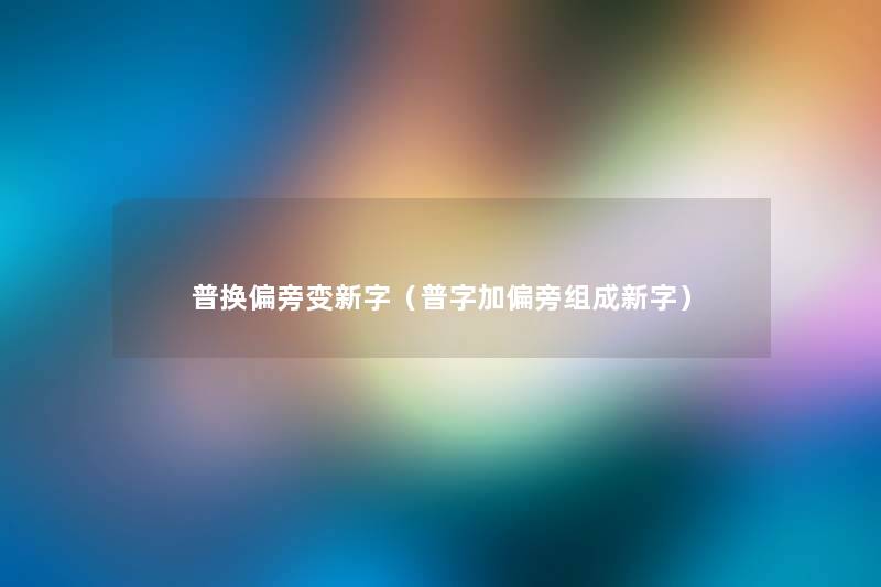 普换偏旁变新字(普字加偏旁组成新字) 普换偏旁变新字(普字加偏旁组成新字)