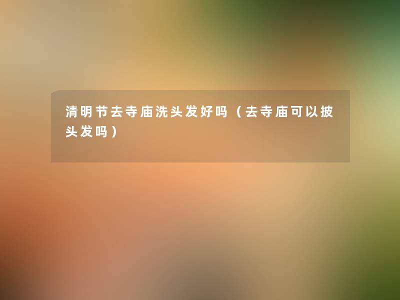 清明节去寺庙洗头发好吗(去寺庙可以披头发吗) 清明节去寺庙洗头发好吗(去寺庙可以披头发吗)