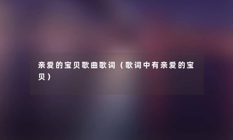 亲爱的宝贝歌曲歌词(歌词中有亲爱的宝贝) 亲爱的宝贝歌曲歌词(歌词中有亲爱的宝贝)