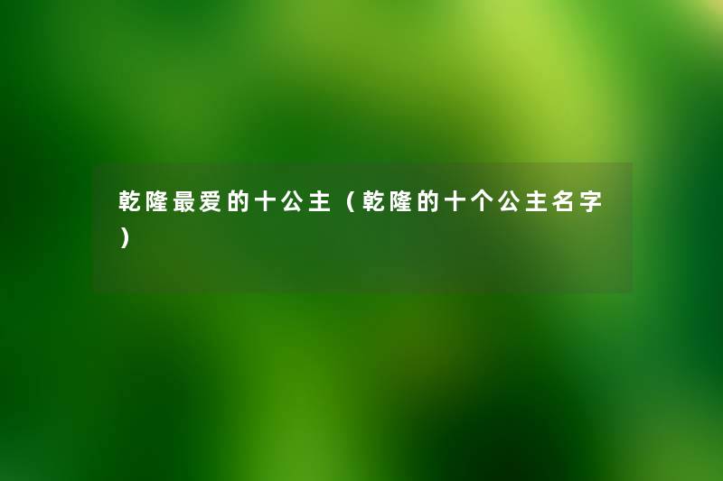 乾隆爱的十公主(乾隆的十个公主名字) 乾隆爱的十公主(乾隆的十个公主名字)