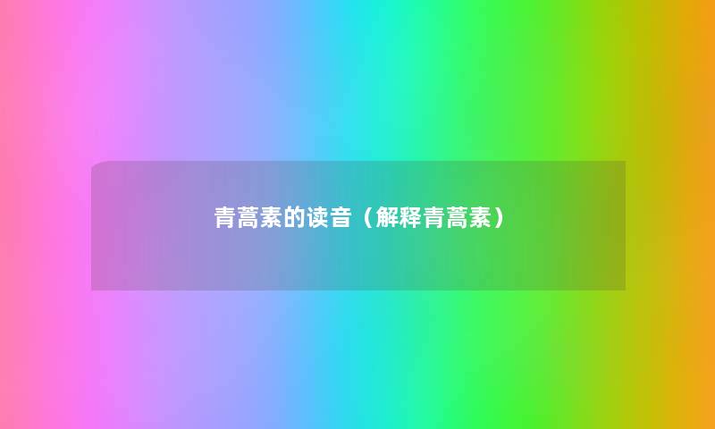 青蒿素的读音(解释青蒿素) 青蒿素的读音(解释青蒿素)