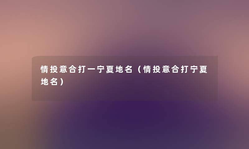 情投意合打一宁夏地名(情投意合打宁夏地名) 情投意合打一宁夏地名(情投意合打宁夏地名)