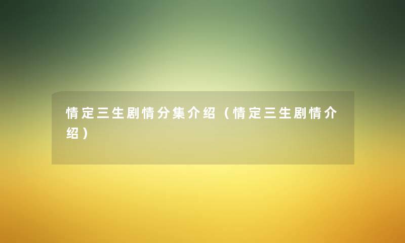 情定三生剧情分集介绍(情定三生剧情介绍) 情定三生剧情分集介绍(情定三生剧情介绍)
