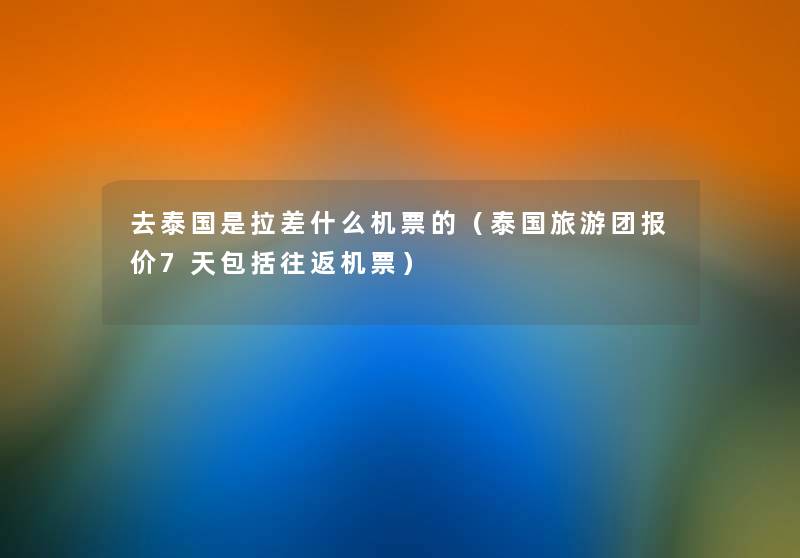 去泰国是拉差什么机票的(泰国旅游团报价7天包括往返机票) 去泰国是拉差什么机票的(泰国旅游团报价7天包括往返机票)