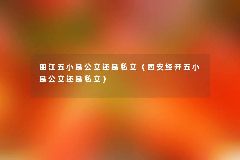 曲江五小是公立还是私立(西安经开五小是公立还是私立) 曲江五小是公立还是私立(西安经开五小是公立还是私立)