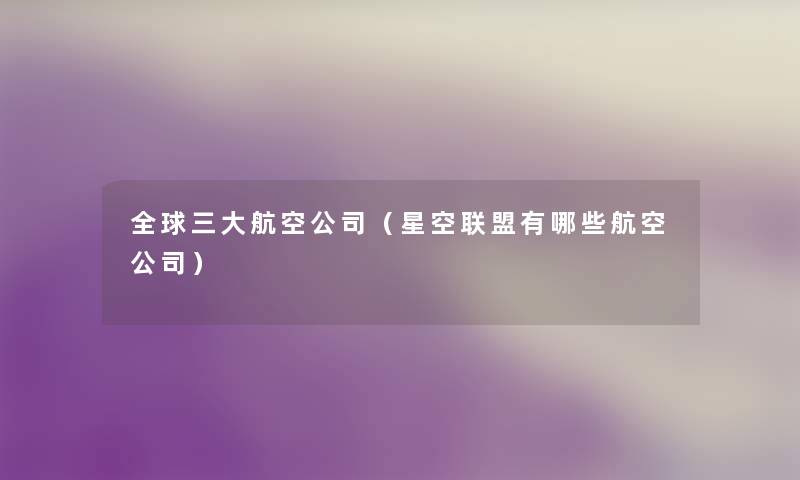 全球三大航空公司（星空联盟有哪些航空公司）