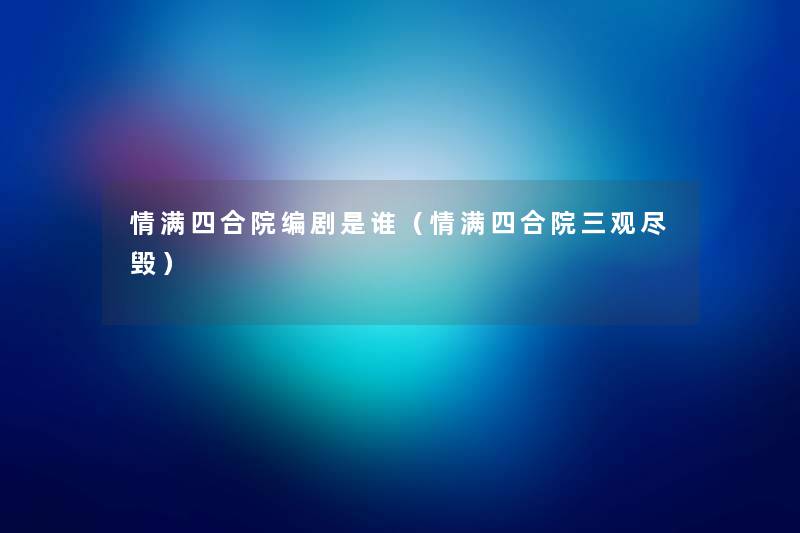 情满四合院编剧是谁（情满四合院三观尽毁）