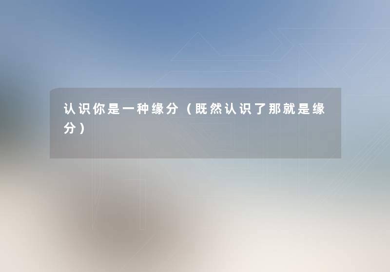 认识你是一种缘分(既然认识了那就是缘分) 认识你是一种缘分(既然认识了那就是缘分)