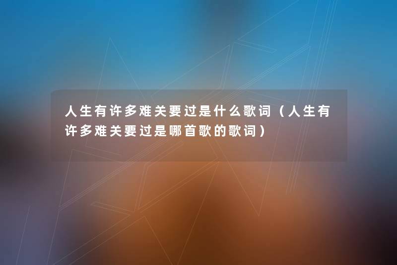人生有许多难关要过是什么歌词(人生有许多难关要过是哪首歌的歌词) 人生有许多难关要过是什么歌词(人生有许多难关要过是哪首歌的歌词)